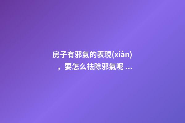 房子有邪氣的表現(xiàn)，要怎么祛除邪氣呢？